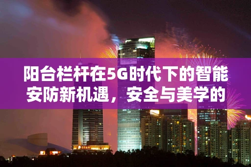 阳台栏杆在5G时代下的智能安防新机遇，安全与美学的双重升级？