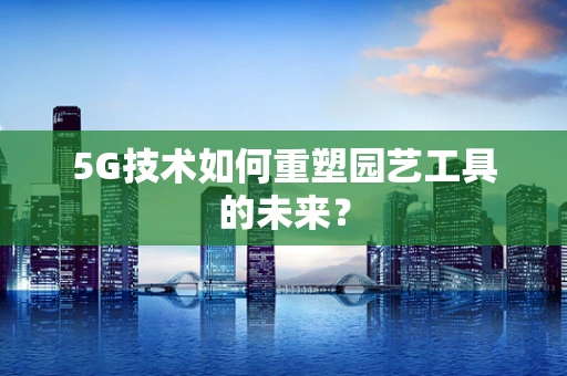 5G技术如何重塑园艺工具的未来？