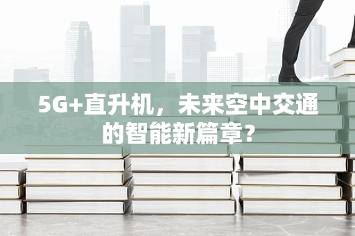 5G+直升机，未来空中交通的智能新篇章？