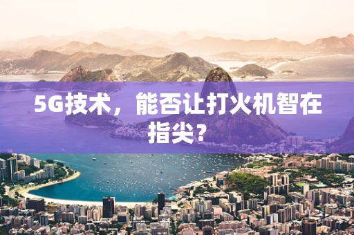 5G技术，能否让打火机智在指尖？