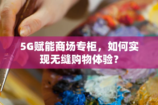 5G赋能商场专柜，如何实现无缝购物体验？