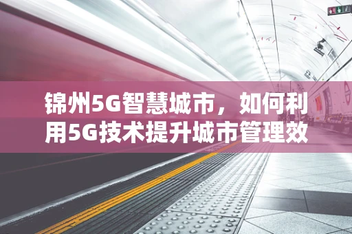 锦州5G智慧城市，如何利用5G技术提升城市管理效率？