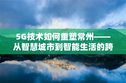 5G技术如何重塑常州——从智慧城市到智能生活的跨越？