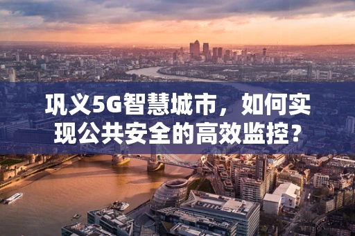 巩义5G智慧城市，如何实现公共安全的高效监控？
