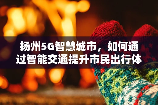 扬州5G智慧城市，如何通过智能交通提升市民出行体验？