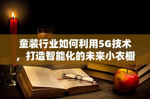 童装行业如何利用5G技术，打造智能化的未来小衣橱？