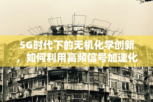 5G时代下的无机化学创新，如何利用高频信号加速化学反应？