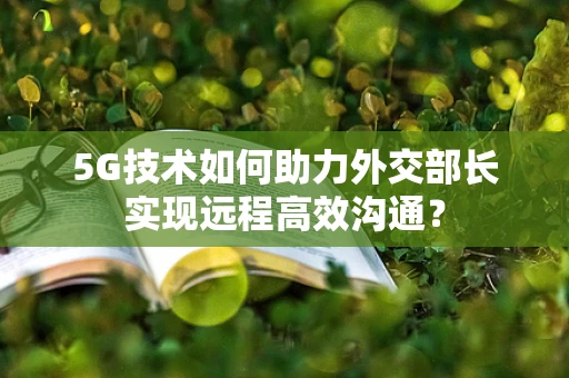 5G技术如何助力外交部长实现远程高效沟通？