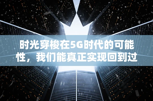 时光穿梭在5G时代的可能性，我们能真正实现回到过去吗？