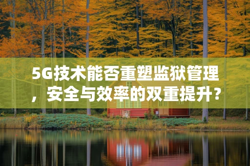 5G技术能否重塑监狱管理，安全与效率的双重提升？