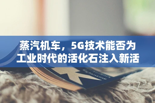 蒸汽机车，5G技术能否为工业时代的活化石注入新活力？
