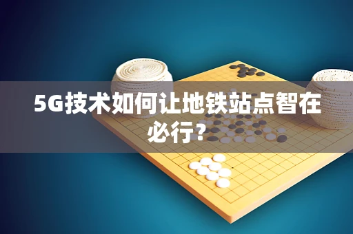 5G技术如何让地铁站点智在必行？