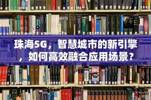 珠海5G，智慧城市的新引擎，如何高效融合应用场景？