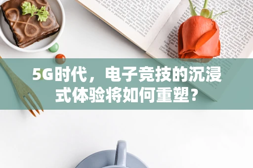 5G时代，电子竞技的沉浸式体验将如何重塑？