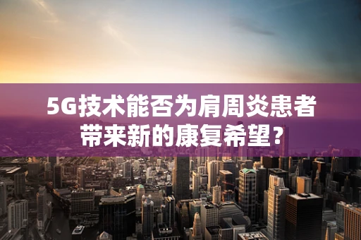 5G技术能否为肩周炎患者带来新的康复希望？