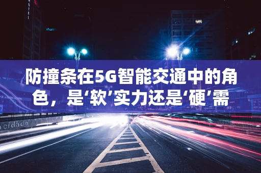 防撞条在5G智能交通中的角色，是‘软’实力还是‘硬’需求？