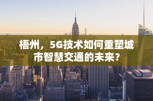 梧州，5G技术如何重塑城市智慧交通的未来？