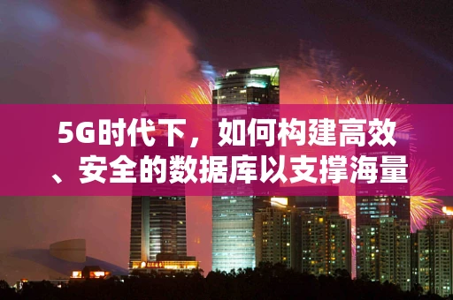 5G时代下，如何构建高效、安全的数据库以支撑海量数据传输？