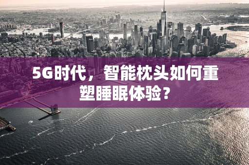 5G时代，智能枕头如何重塑睡眠体验？
