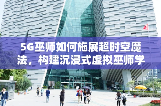 5G巫师如何施展超时空魔法，构建沉浸式虚拟巫师学院？