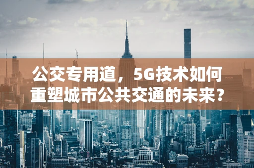 公交专用道，5G技术如何重塑城市公共交通的未来？
