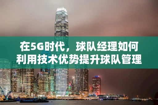 在5G时代，球队经理如何利用技术优势提升球队管理效率？