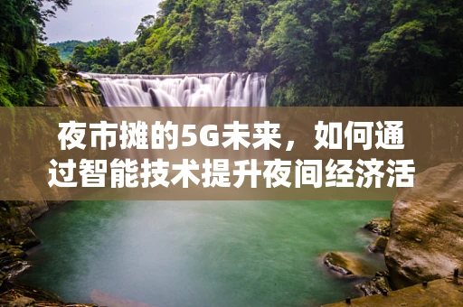 夜市摊的5G未来，如何通过智能技术提升夜间经济活力？