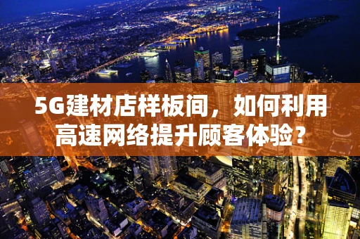 5G建材店样板间，如何利用高速网络提升顾客体验？
