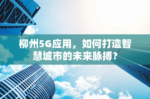 柳州5G应用，如何打造智慧城市的未来脉搏？