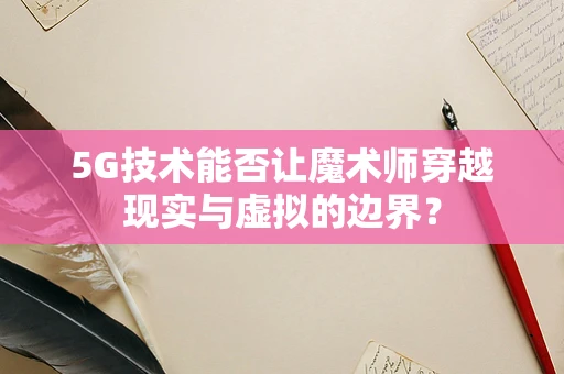 5G技术能否让魔术师穿越现实与虚拟的边界？