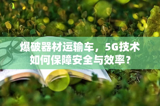 爆破器材运输车，5G技术如何保障安全与效率？