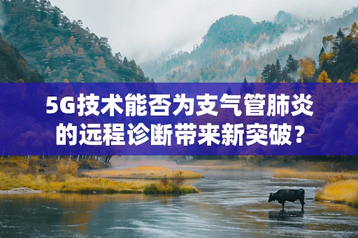 5G技术能否为支气管肺炎的远程诊断带来新突破？