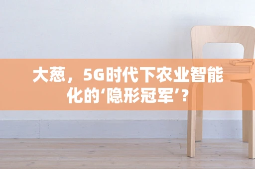 大葱，5G时代下农业智能化的‘隐形冠军’？