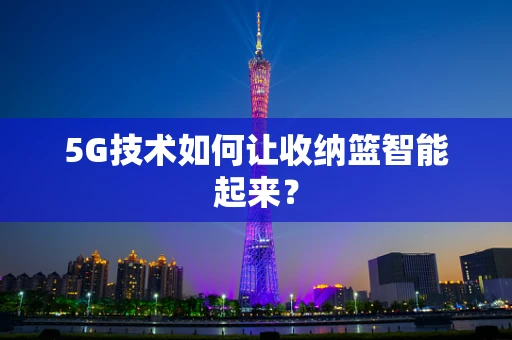 5G技术如何让收纳篮智能起来？