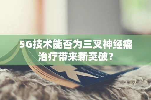 5G技术能否为三叉神经痛治疗带来新突破？