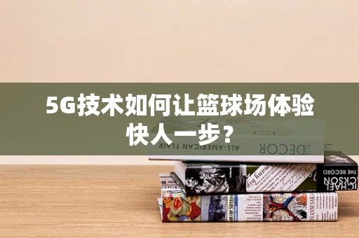 5G技术如何让篮球场体验快人一步？