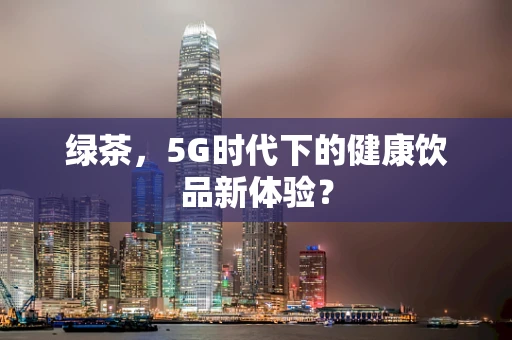 绿茶，5G时代下的健康饮品新体验？