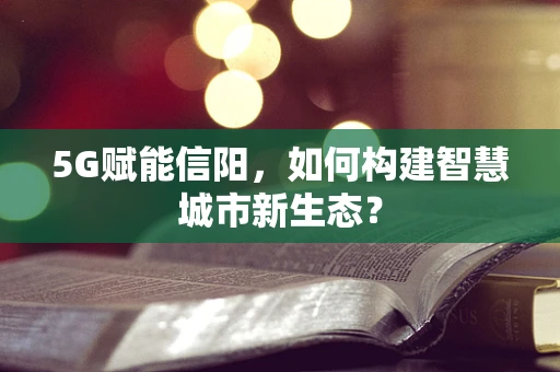 5G赋能信阳，如何构建智慧城市新生态？