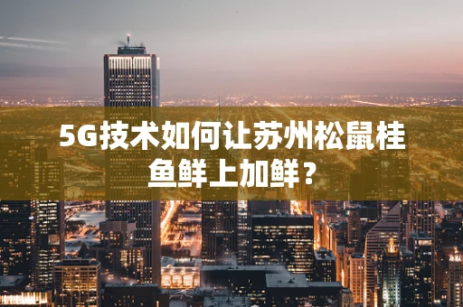 5G技术如何让苏州松鼠桂鱼鲜上加鲜？