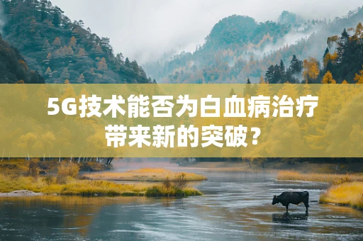5G技术能否为白血病治疗带来新的突破？