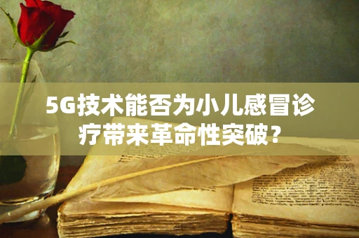 5G技术能否为小儿感冒诊疗带来革命性突破？