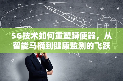 5G技术如何重塑蹲便器，从智能马桶到健康监测的飞跃？