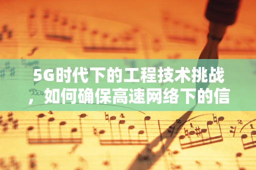 5G时代下的工程技术挑战，如何确保高速网络下的信号稳定与覆盖？