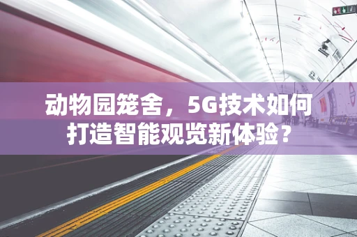 动物园笼舍，5G技术如何打造智能观览新体验？