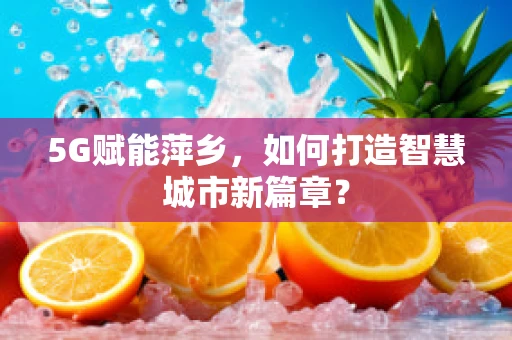 5G赋能萍乡，如何打造智慧城市新篇章？