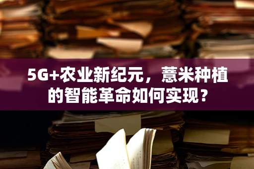 5G+农业新纪元，薏米种植的智能革命如何实现？