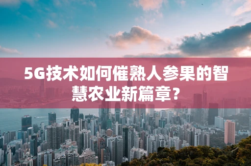 5G技术如何催熟人参果的智慧农业新篇章？