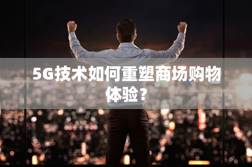 5G技术如何重塑商场购物体验？