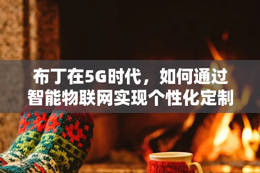 布丁在5G时代，如何通过智能物联网实现个性化定制？