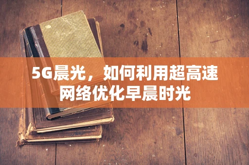 5G晨光，如何利用超高速网络优化早晨时光